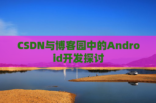 CSDN与博客园中的Android开发探讨